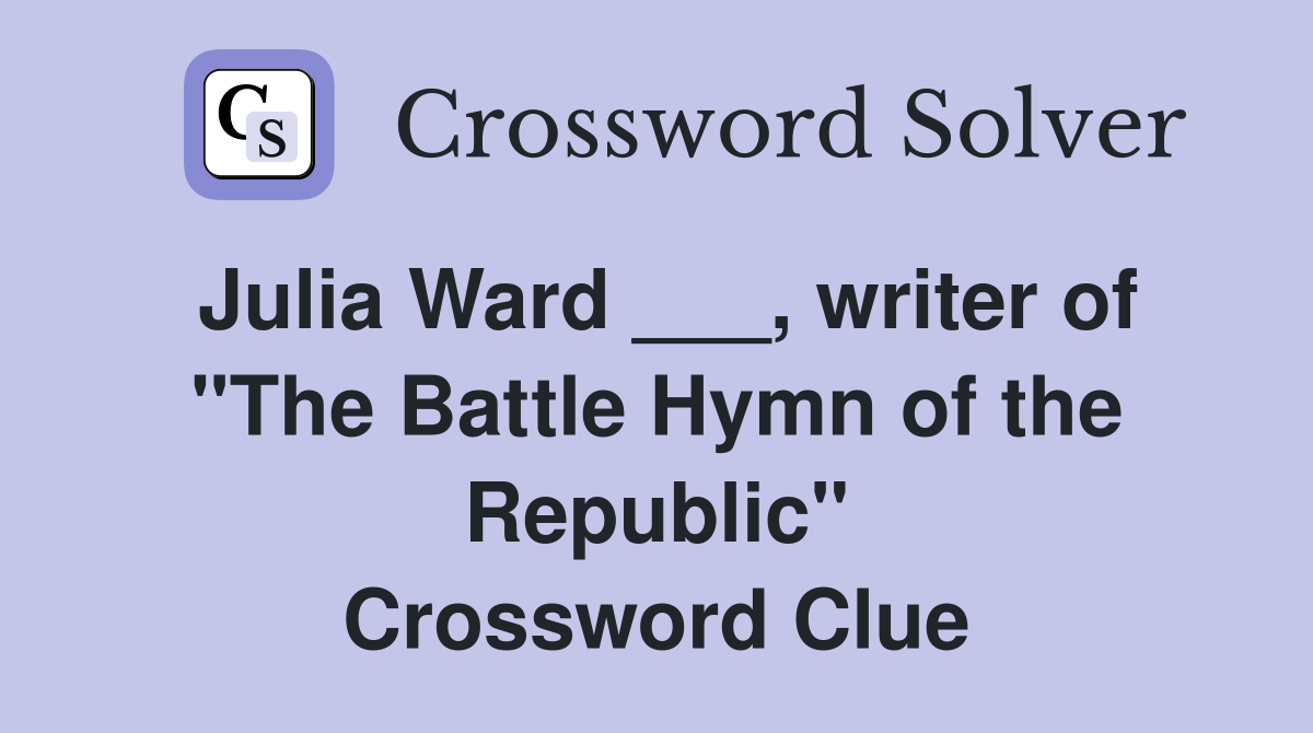 Julia Ward ___, writer of "The Battle Hymn of the Republic" Crossword Clue