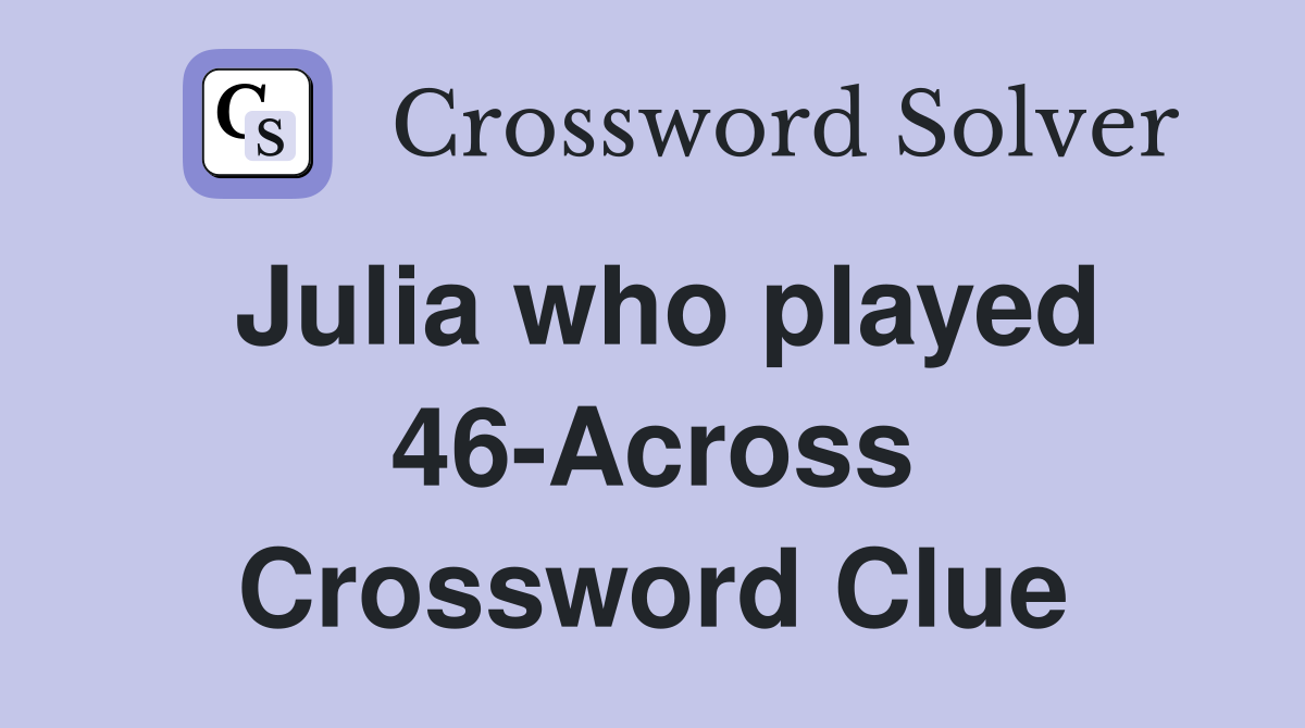 Julia who played 46-Across Crossword Clue