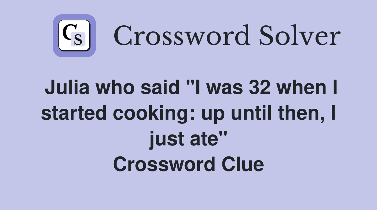 Julia who said "I was 32 when I started cooking: up until then, I just ate" Crossword Clue