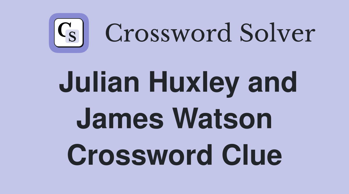 Julian Huxley and James Watson Crossword Clue