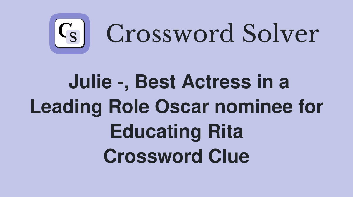 Julie -, Best Actress in a Leading Role Oscar nominee for Educating Rita Crossword Clue