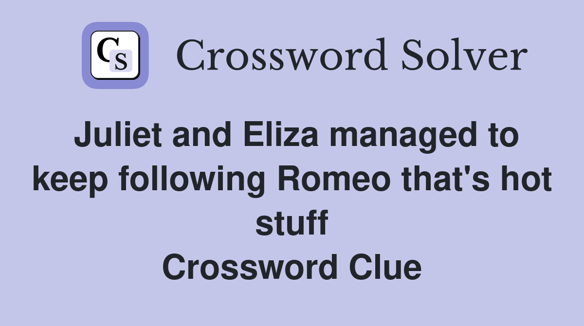 Juliet and Eliza managed to keep following Romeo that's hot stuff Crossword Clue