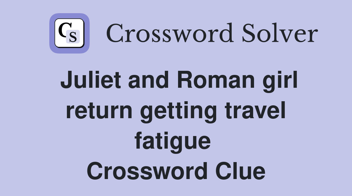 Juliet and Roman girl return getting travel fatigue  Crossword Clue