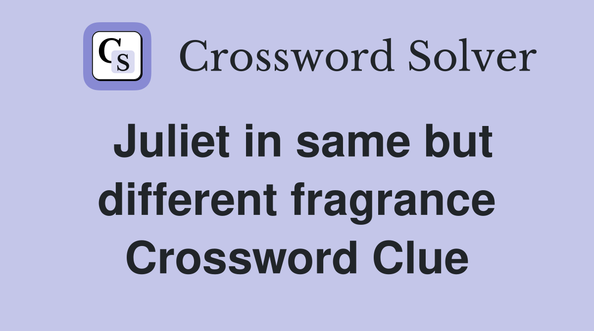 Juliet in same but different fragrance Crossword Clue