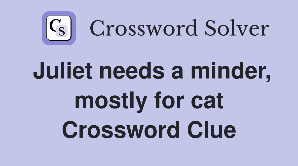 Juliet needs a minder, mostly for cat Crossword Clue