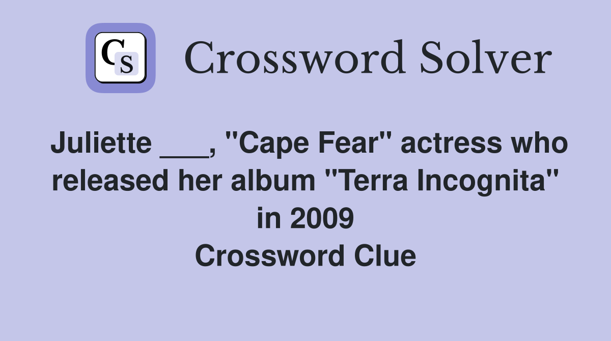 Juliette ___, "Cape Fear" actress who released her album "Terra Incognita" in 2009 Crossword Clue