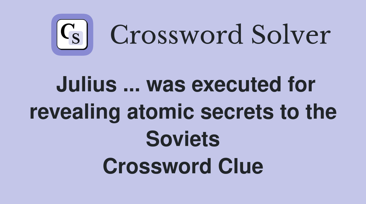 Julius ... was executed for revealing atomic secrets to the Soviets Crossword Clue
