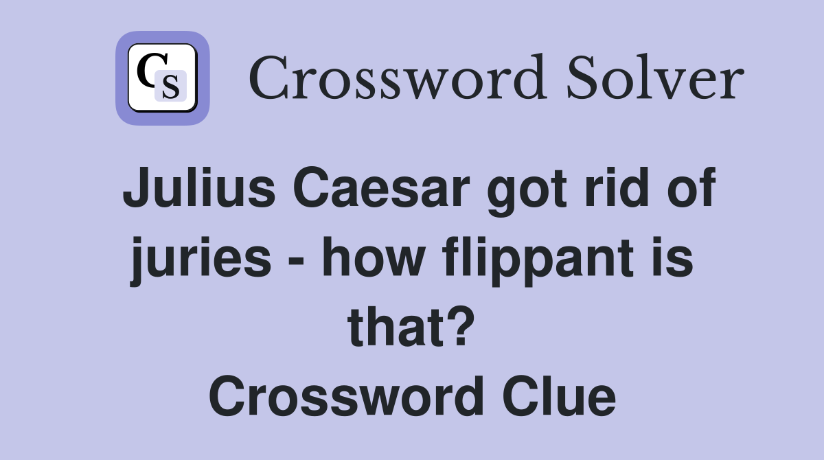 Julius Caesar got rid of juries - how flippant is that? Crossword Clue