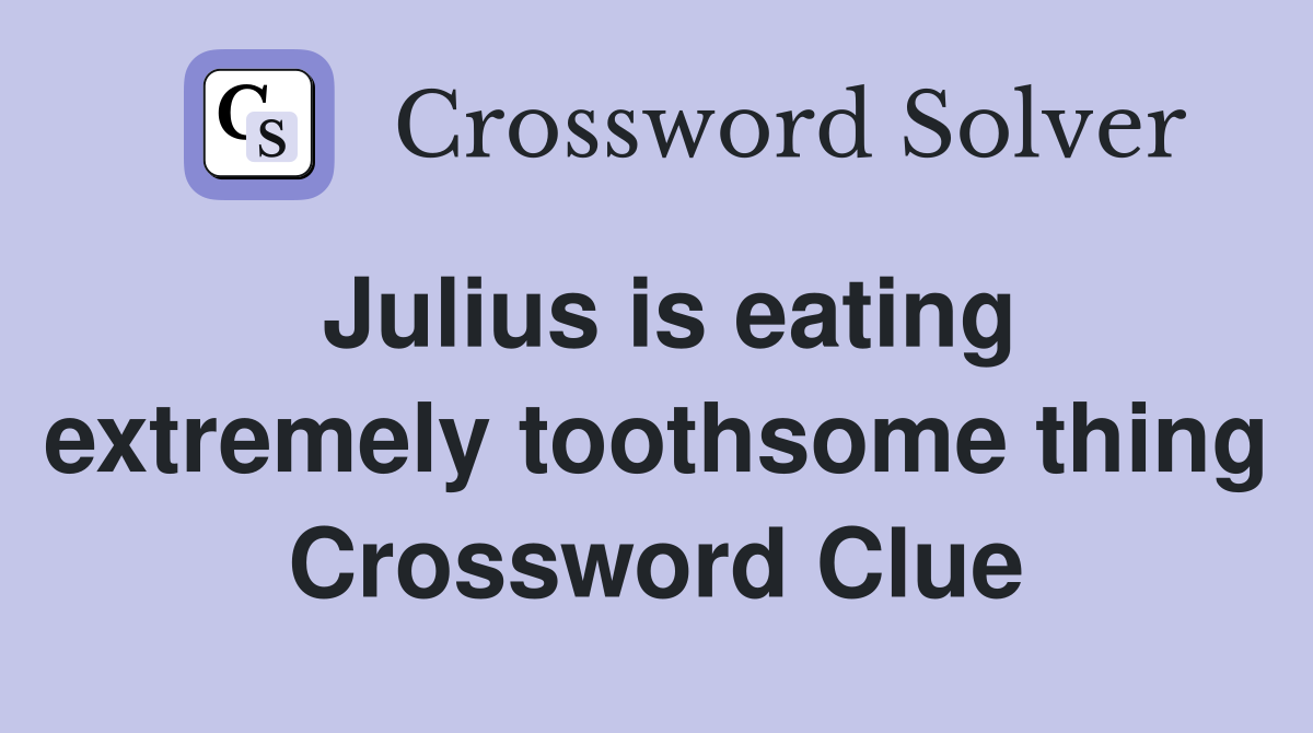 Julius is eating extremely toothsome thing Crossword Clue
