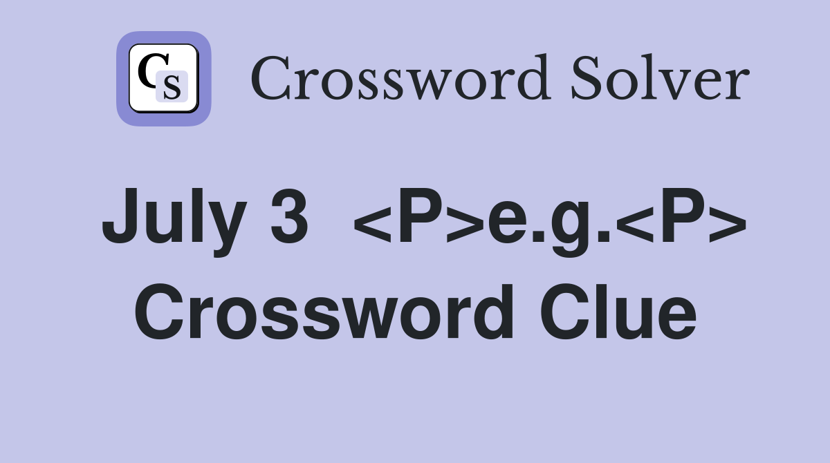July 3  <P>e.g.<P> Crossword Clue