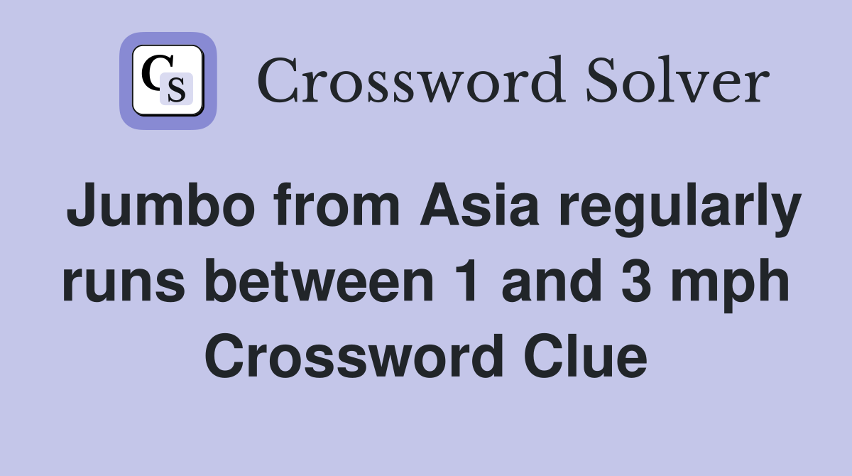 Jumbo from Asia regularly runs between 1 and 3 mph Crossword Clue