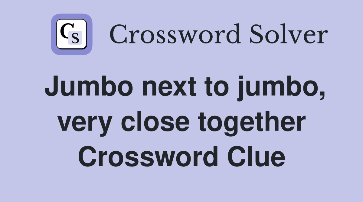 Jumbo next to jumbo, very close together Crossword Clue