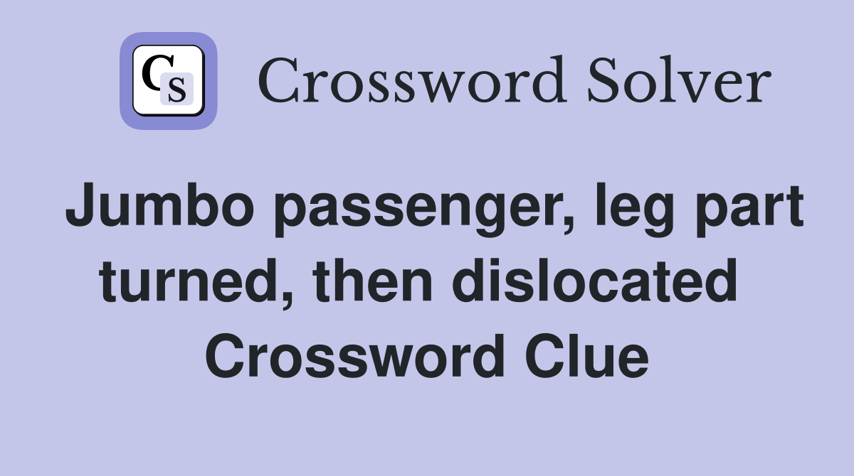 Jumbo passenger, leg part turned, then dislocated  Crossword Clue