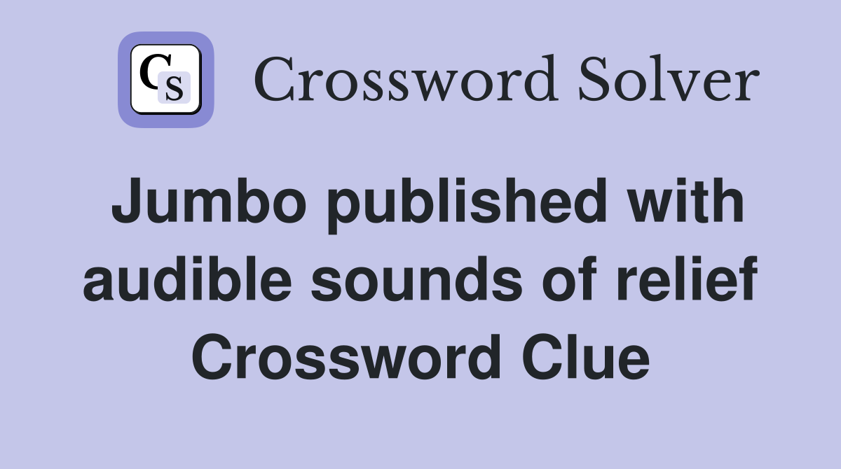 Jumbo published with audible sounds of relief Crossword Clue