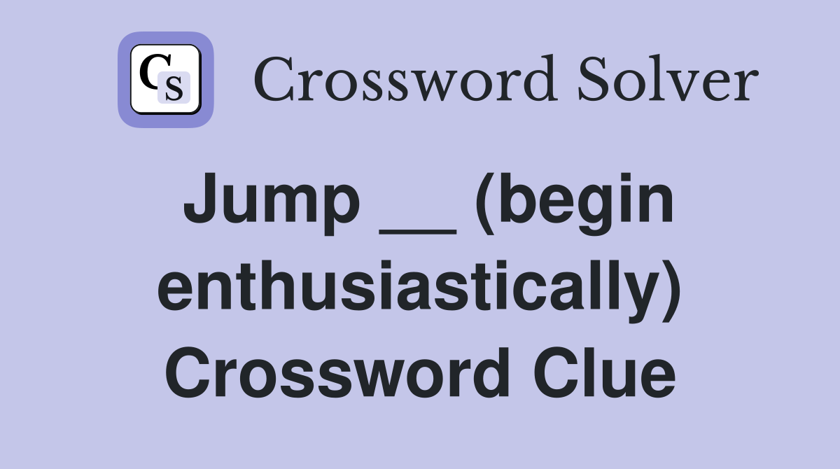 Jump __ (begin enthusiastically) Crossword Clue