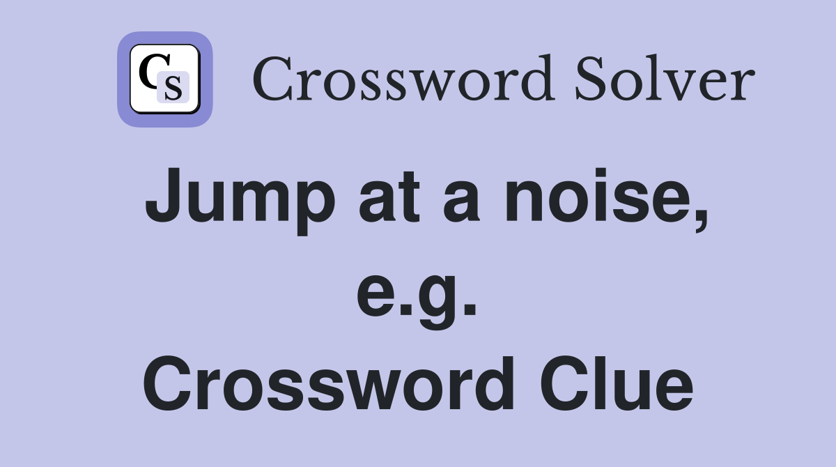 Jump at a noise, e.g. Crossword Clue
