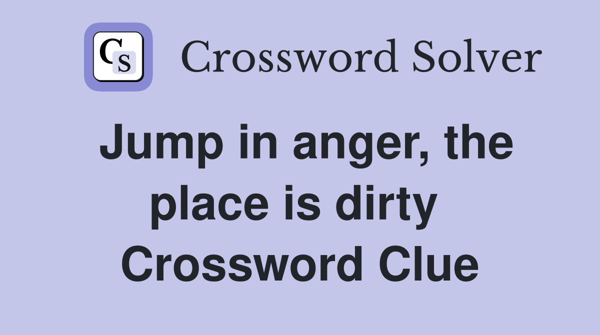 Jump in anger, the place is dirty  Crossword Clue