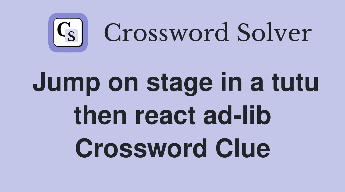 Jump on stage in a tutu then react ad-lib Crossword Clue