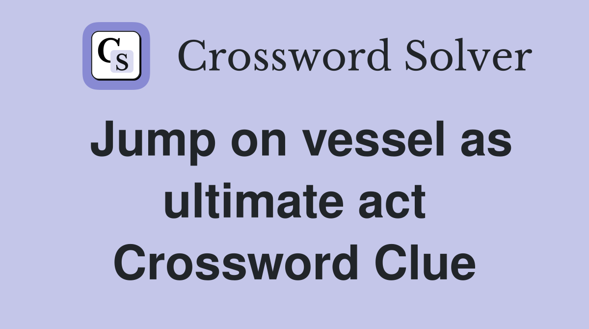 Jump on vessel as ultimate act Crossword Clue