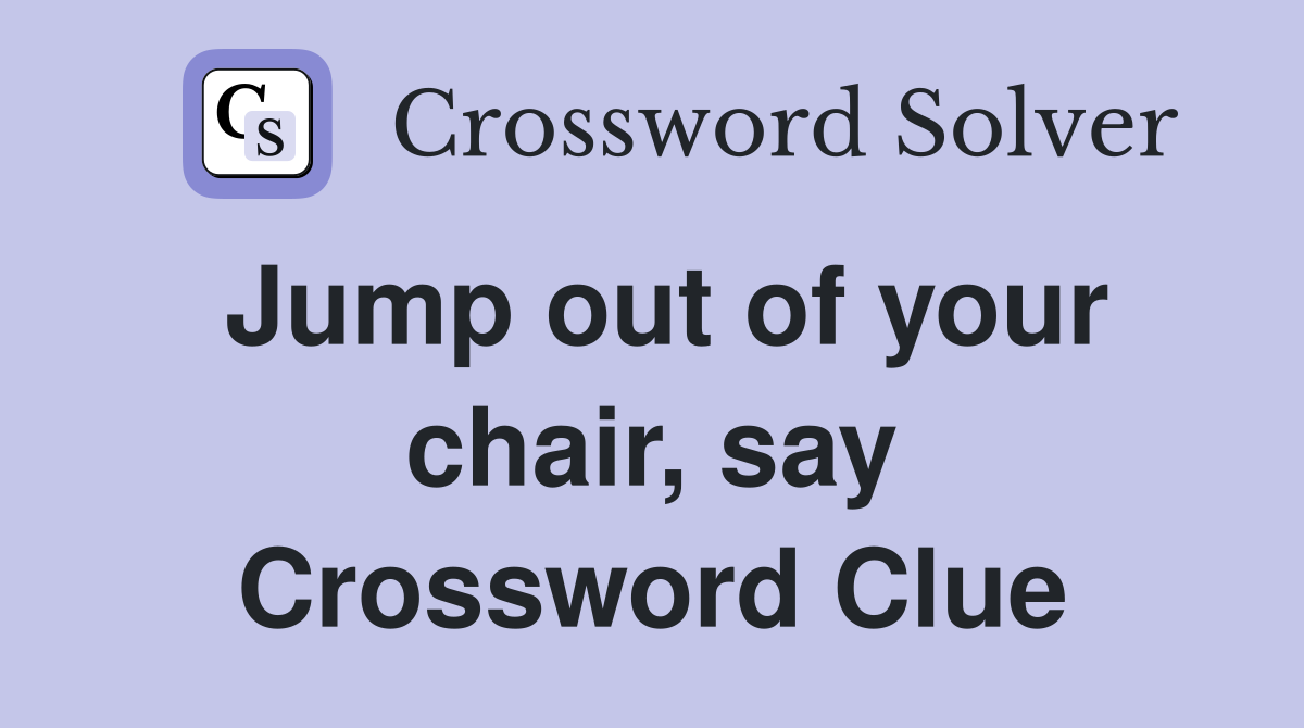 Jump out of your chair, say Crossword Clue