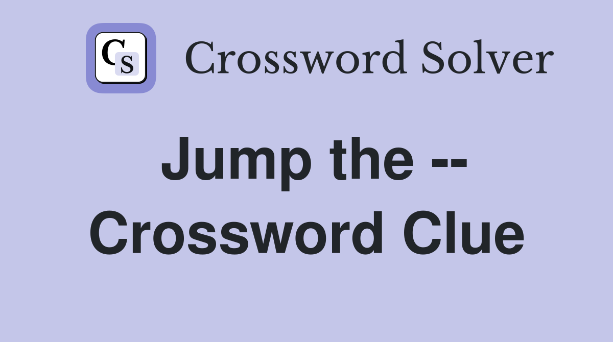 Jump the -- Crossword Clue