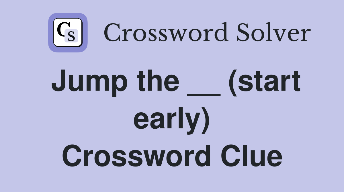 Jump the __ (start early) Crossword Clue