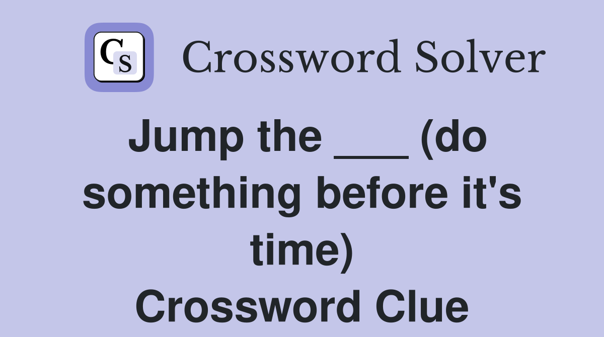 Jump the ___ (do something before it's time) Crossword Clue