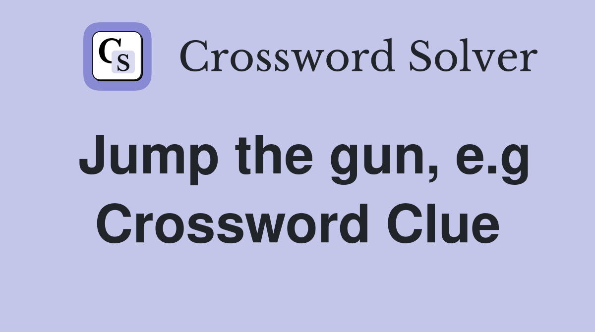 Jump the gun, e.g Crossword Clue