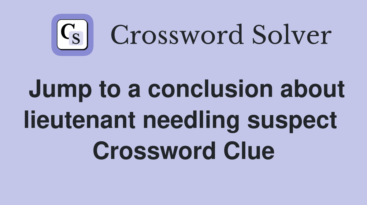 Jump to a conclusion about lieutenant needling suspect  Crossword Clue