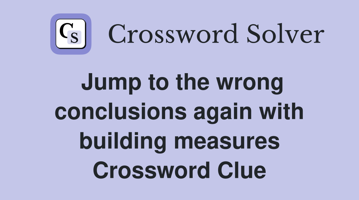 Jump to the wrong conclusions again with building measures Crossword Clue