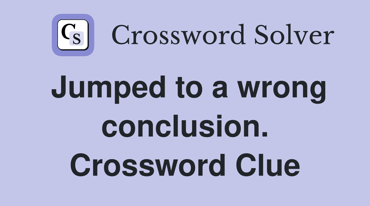 Jumped to a wrong conclusion. Crossword Clue
