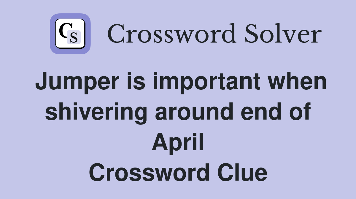 Jumper is important when shivering around end of April Crossword Clue