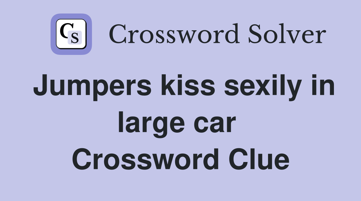 Jumpers kiss sexily in large car  Crossword Clue