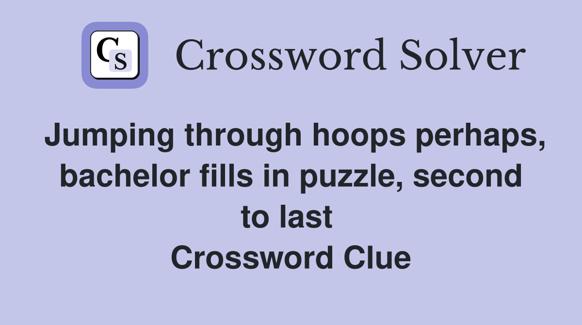 Jumping through hoops perhaps, bachelor fills in puzzle, second to last  Crossword Clue