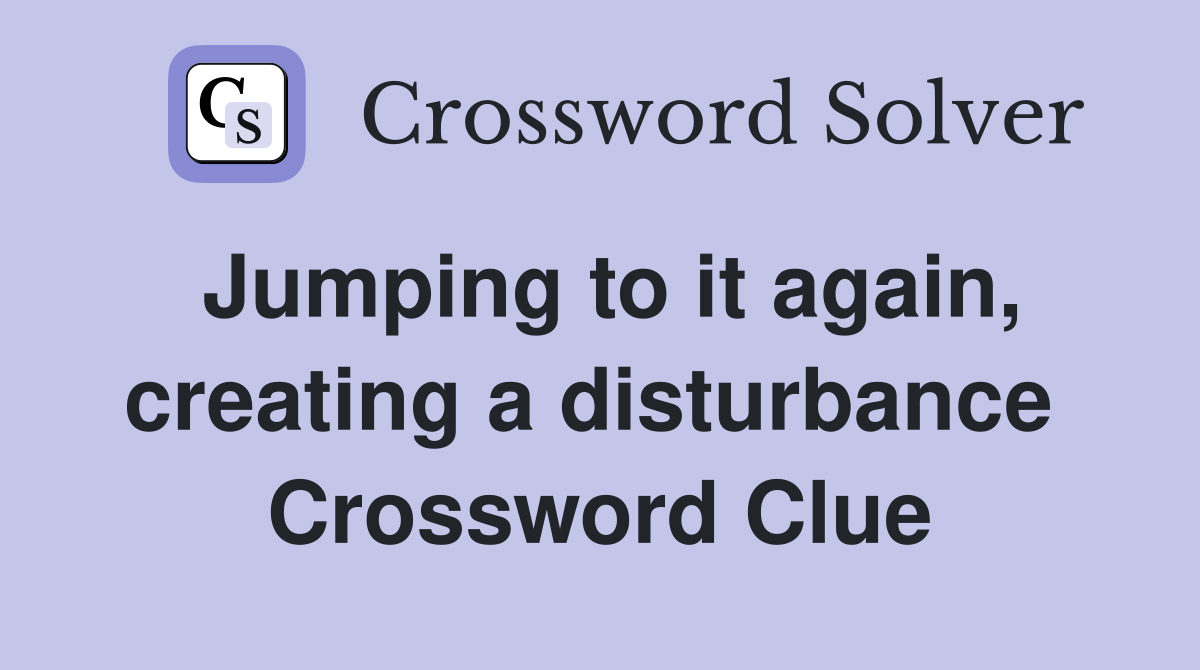 Jumping to it again, creating a disturbance  Crossword Clue