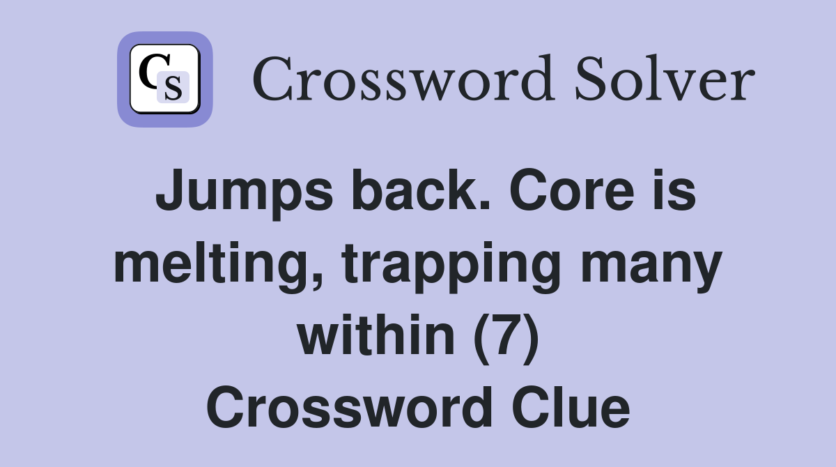 Jumps back. Core is melting, trapping many within (7) Crossword Clue
