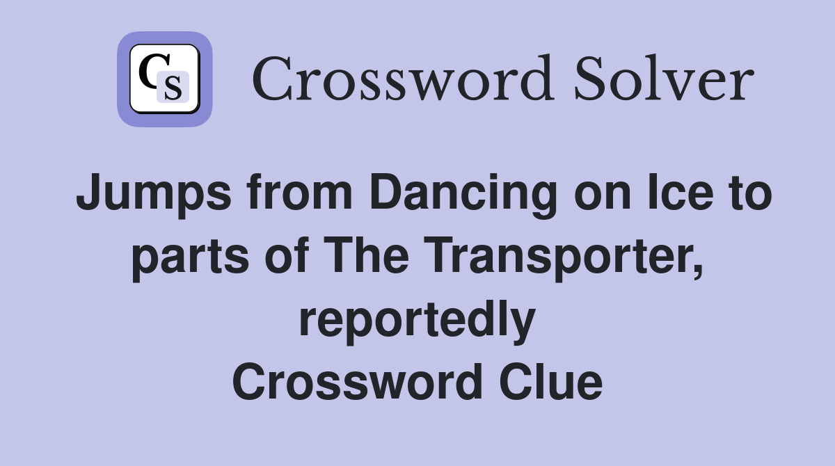 Jumps from Dancing on Ice to parts of The Transporter, reportedly Crossword Clue