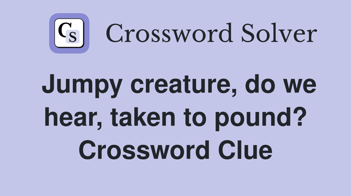 Jumpy creature, do we hear, taken to pound? Crossword Clue