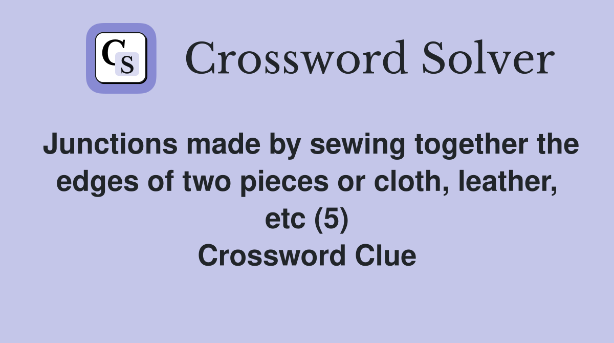 Junctions made by sewing together the edges of two pieces or cloth, leather, etc (5) Crossword Clue