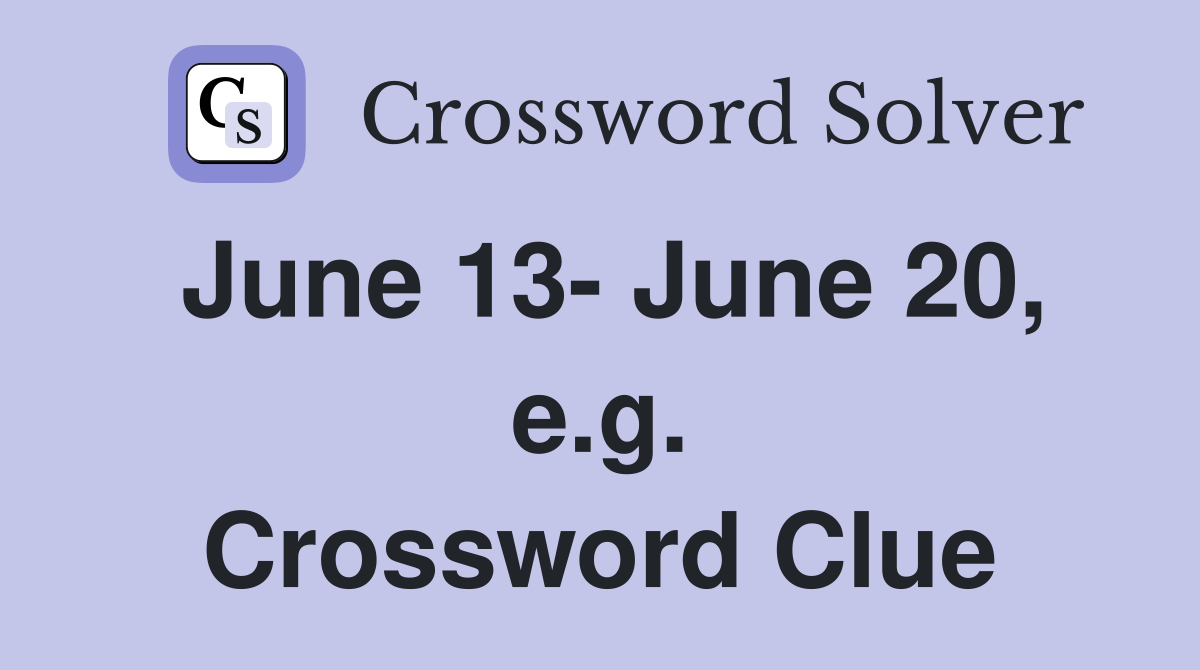 June 13- June 20, e.g. Crossword Clue