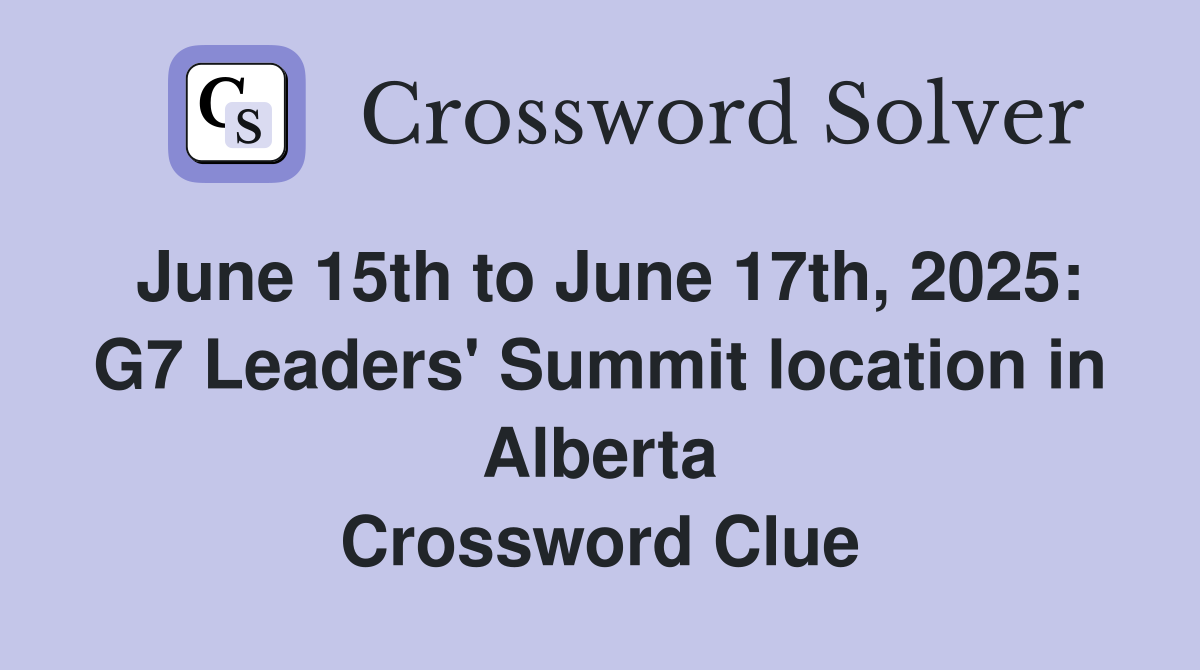 June 15th to June 17th, 2025: G7 Leaders' Summit location in Alberta Crossword Clue