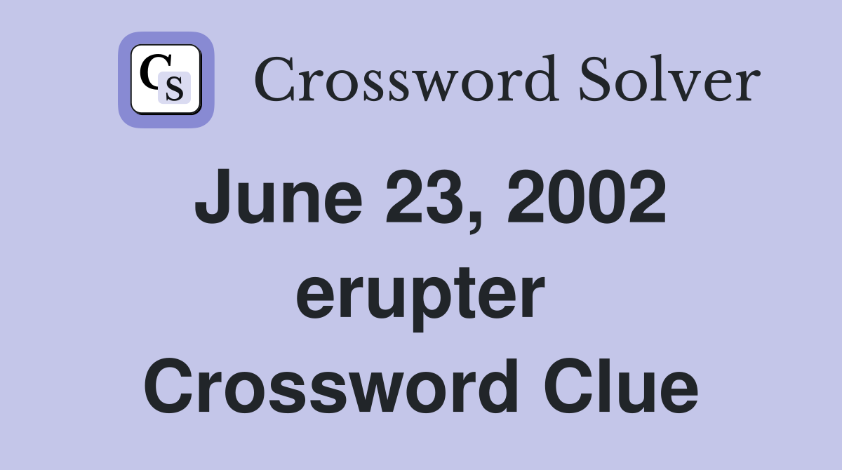 June 23, 2002 erupter Crossword Clue
