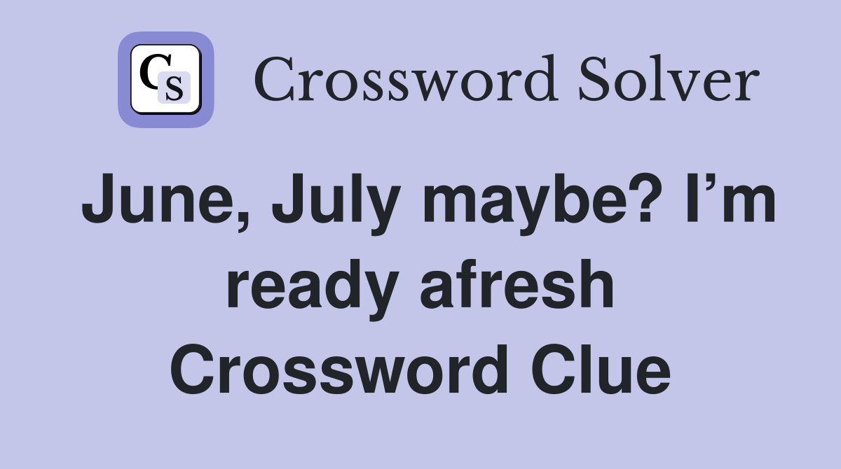 June, July maybe? I’m ready afresh Crossword Clue