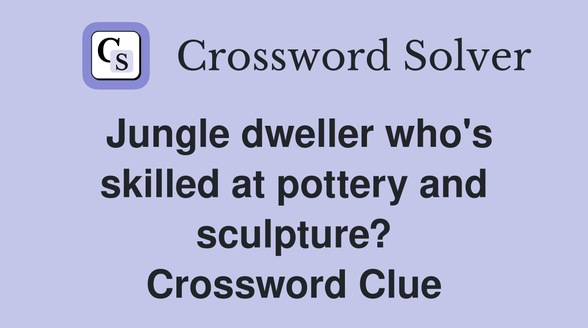 Jungle dweller who's skilled at pottery and sculpture? Crossword Clue
