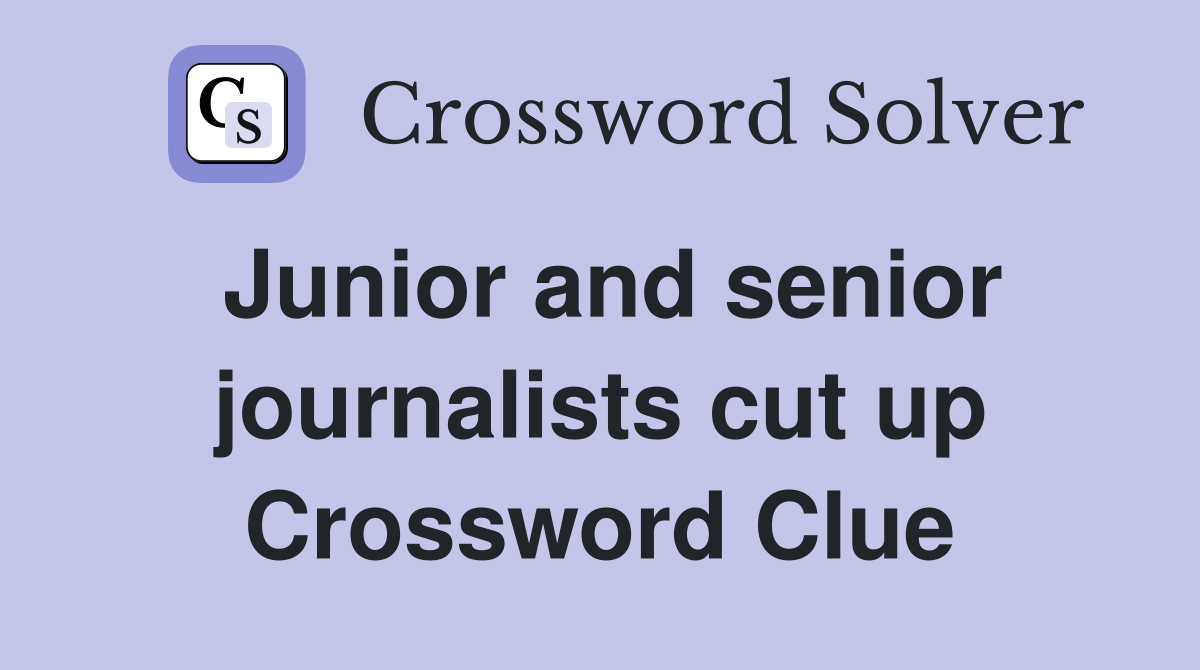 Junior and senior journalists cut up Crossword Clue