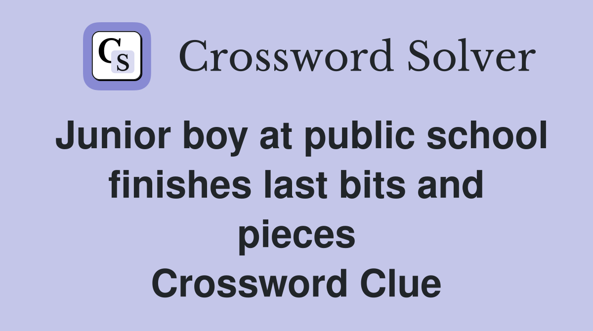 Junior boy at public school finishes last bits and pieces Crossword Clue
