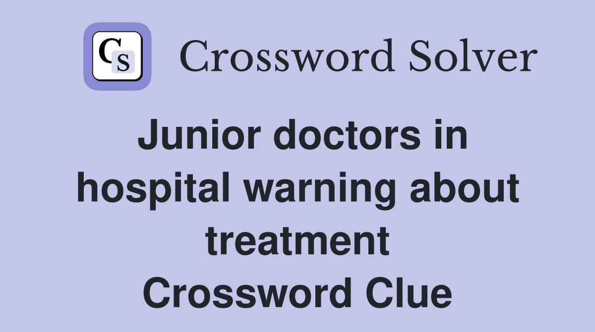 Junior doctors in hospital warning about treatment Crossword Clue