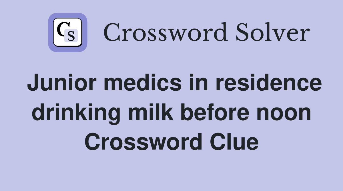 Junior medics in residence drinking milk before noon Crossword Clue