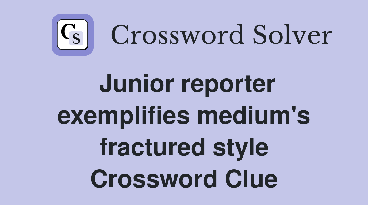 Junior reporter exemplifies medium's fractured style Crossword Clue
