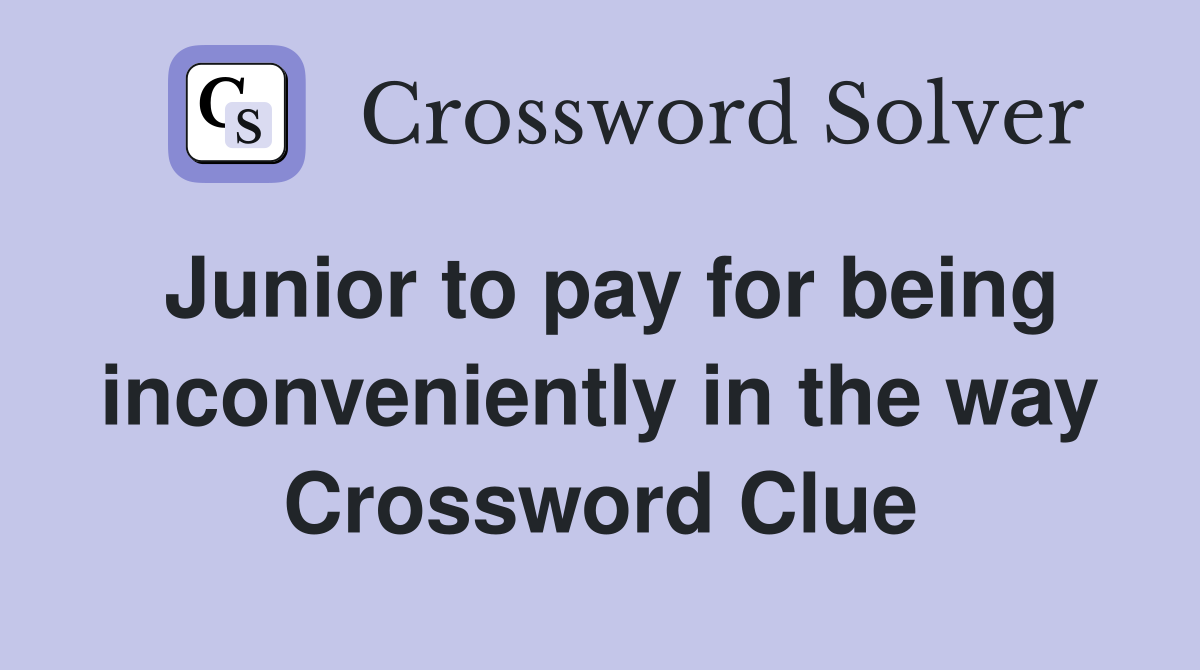 Junior to pay for being inconveniently in the way Crossword Clue